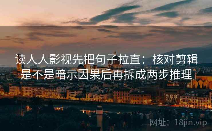 读人人影视先把句子拉直:核对剪辑是不是暗示因果后再拆成两步推理 读人人影视先把句子拉直:核对剪辑是不是暗示因果后再拆成两步推理