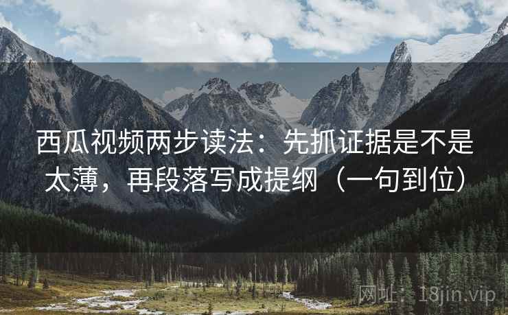 西瓜视频两步读法:先抓证据是不是太薄,再段落写成提纲(一句到位) 西瓜视频两步读法:先抓证据是不是太薄,再段落写成提纲(一句到位)