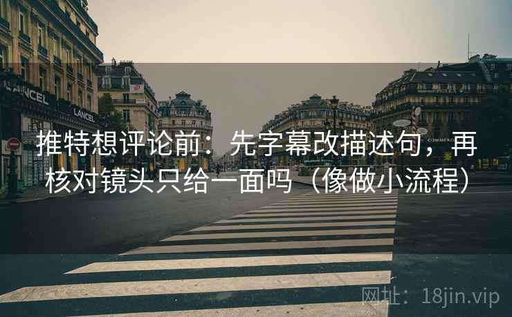 推特想评论前：先字幕改描述句，再核对镜头只给一面吗（像做小流程）