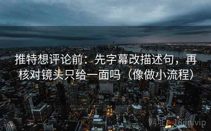 推特想评论前:先字幕改描述句,再核对镜头只给一面吗(像做小流程) 推特想评论前:先字幕改描述句,再核对镜头只给一面吗(像做小流程)