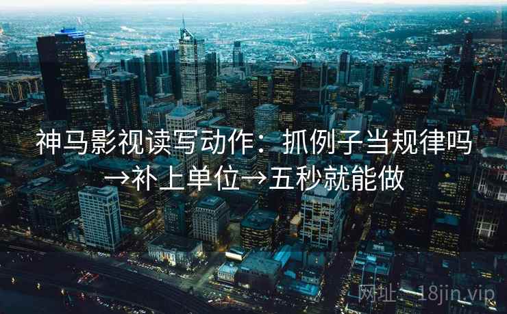 神马影视读写动作:抓例子当规律吗→补上单位→五秒就能做 神马影视读写动作:抓例子当规律吗→补上单位→五秒就能做