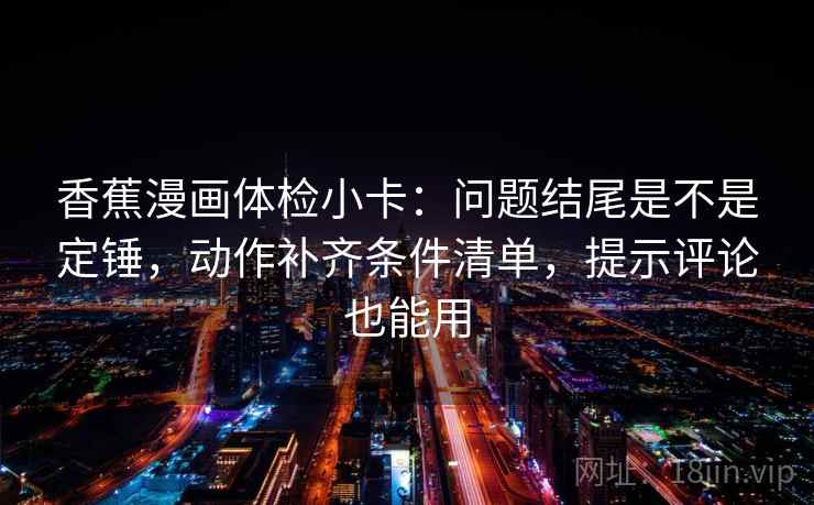 香蕉漫画体检小卡:问题结尾是不是定锤,动作补齐条件清单,提示评论也能用 香蕉漫画体检小卡:问题结尾是不是定锤,动作补齐条件清单,提示评论也能用