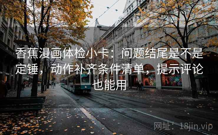 香蕉漫画体检小卡：问题结尾是不是定锤，动作补齐条件清单，提示评论也能用