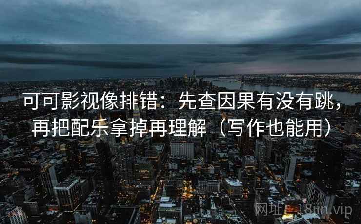 可可影视像排错：先查因果有没有跳，再把配乐拿掉再理解（写作也能用）