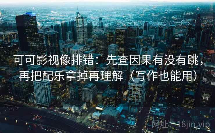 可可影视像排错:先查因果有没有跳,再把配乐拿掉再理解(写作也能用) 可可影视像排错:先查因果有没有跳,再把配乐拿掉再理解(写作也能用)