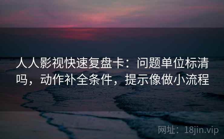 人人影视快速复盘卡:问题单位标清吗,动作补全条件,提示像做小流程 人人影视快速复盘卡:问题单位标清吗,动作补全条件,提示像做小流程
