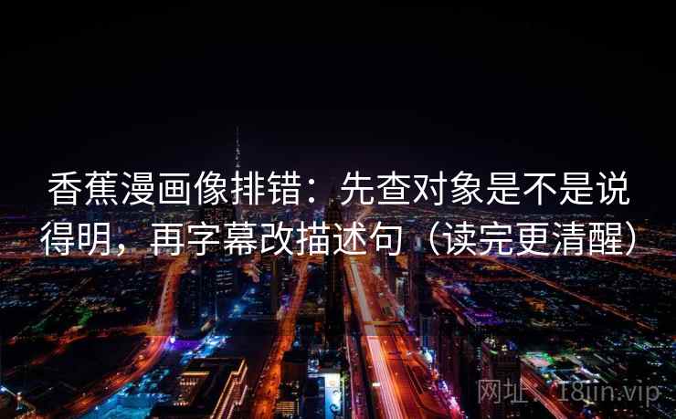 香蕉漫画像排错：先查对象是不是说得明，再字幕改描述句（读完更清醒）