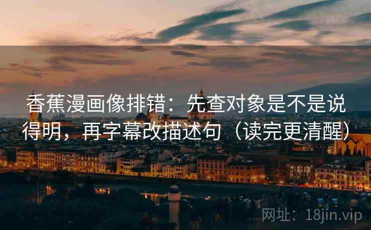 香蕉漫画像排错：先查对象是不是说得明，再字幕改描述句（读完更清醒）