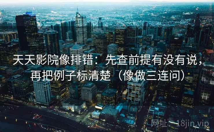 天天影院像排错:先查前提有没有说,再把例子标清楚(像做三连问) 天天影院像排错:先查前提有没有说,再把例子标清楚(像做三连问)
