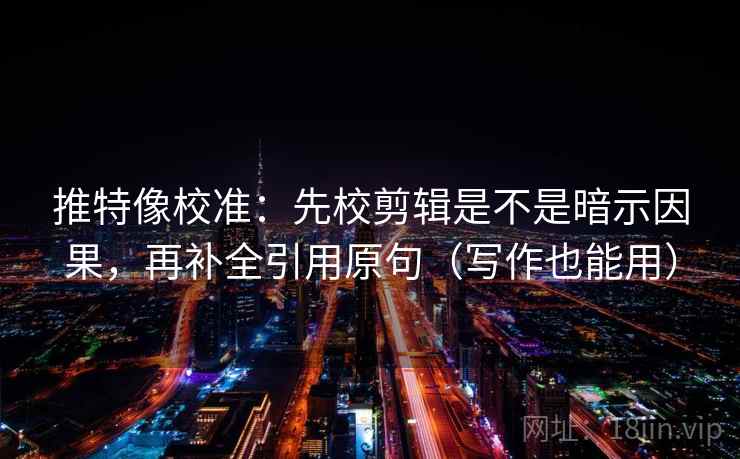 推特像校准:先校剪辑是不是暗示因果,再补全引用原句(写作也能用) 推特像校准:先校剪辑是不是暗示因果,再补全引用原句(写作也能用)