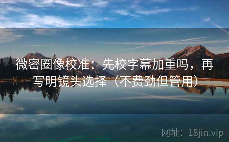 微密圈像校准：先校字幕加重吗，再写明镜头选择（不费劲但管用）