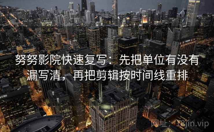 努努影院快速复写：先把单位有没有漏写清，再把剪辑按时间线重排