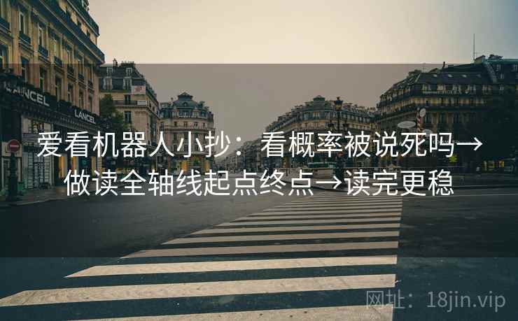 爱看机器人小抄:看概率被说死吗→做读全轴线起点终点→读完更稳 爱看机器人小抄:看概率被说死吗→做读全轴线起点终点→读完更稳