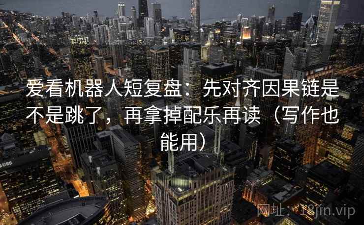 爱看机器人短复盘:先对齐因果链是不是跳了,再拿掉配乐再读(写作也能用) 爱看机器人短复盘:先对齐因果链是不是跳了,再拿掉配乐再读(写作也能用)
