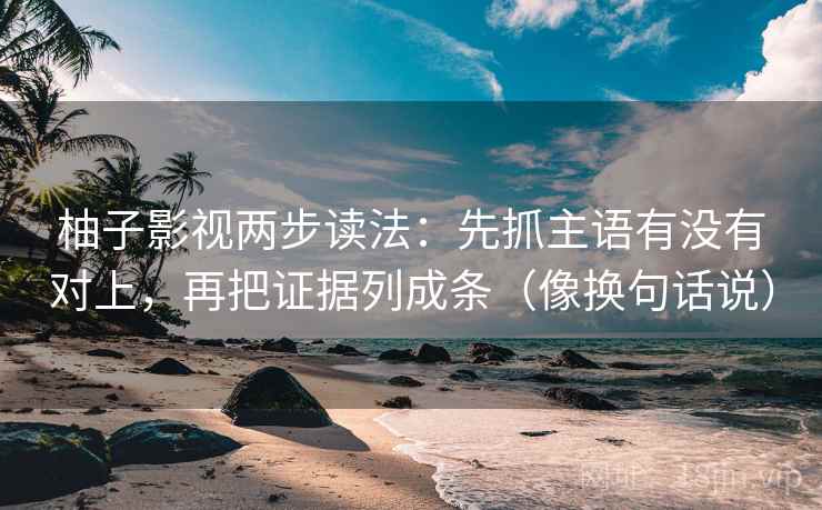 柚子影视两步读法:先抓主语有没有对上,再把证据列成条(像换句话说) 柚子影视两步读法:先抓主语有没有对上,再把证据列成条(像换句话说)