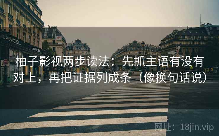 柚子影视两步读法：先抓主语有没有对上，再把证据列成条（像换句话说）