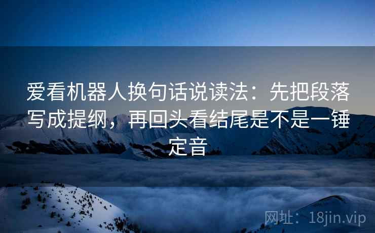 爱看机器人换句话说读法:先把段落写成提纲,再回头看结尾是不是一锤定音 爱看机器人换句话说读法:先把段落写成提纲,再回头看结尾是不是一锤定音