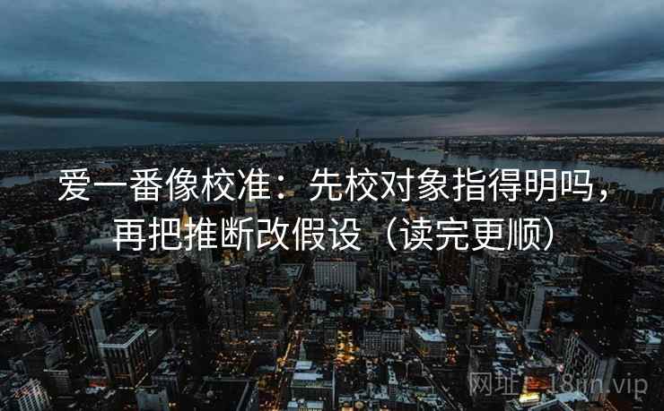 爱一番像校准:先校对象指得明吗,再把推断改假设(读完更顺) 爱一番像校准:先校对象指得明吗,再把推断改假设(读完更顺)
