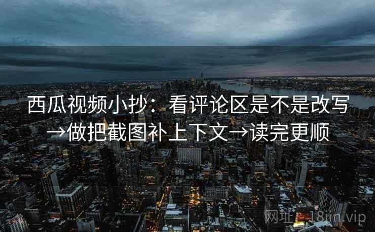 西瓜视频小抄:看评论区是不是改写→做把截图补上下文→读完更顺 西瓜视频小抄:看评论区是不是改写→做把截图补上下文→读完更顺