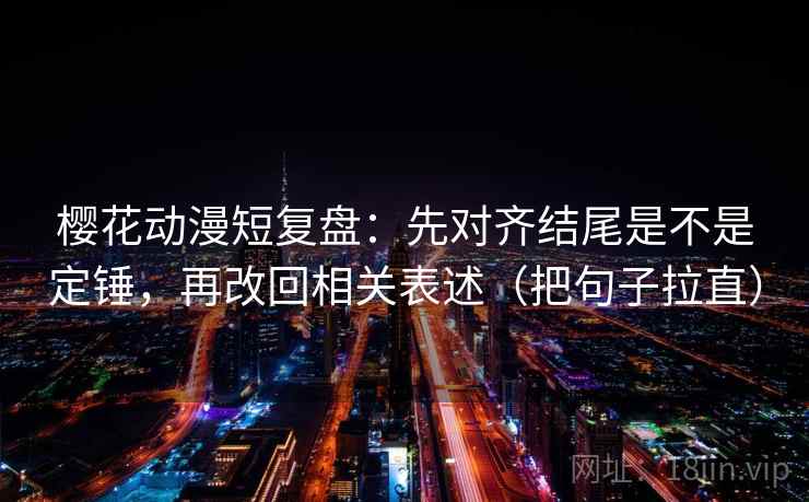 樱花动漫短复盘:先对齐结尾是不是定锤,再改回相关表述(把句子拉直) 樱花动漫短复盘:先对齐结尾是不是定锤,再改回相关表述(把句子拉直)