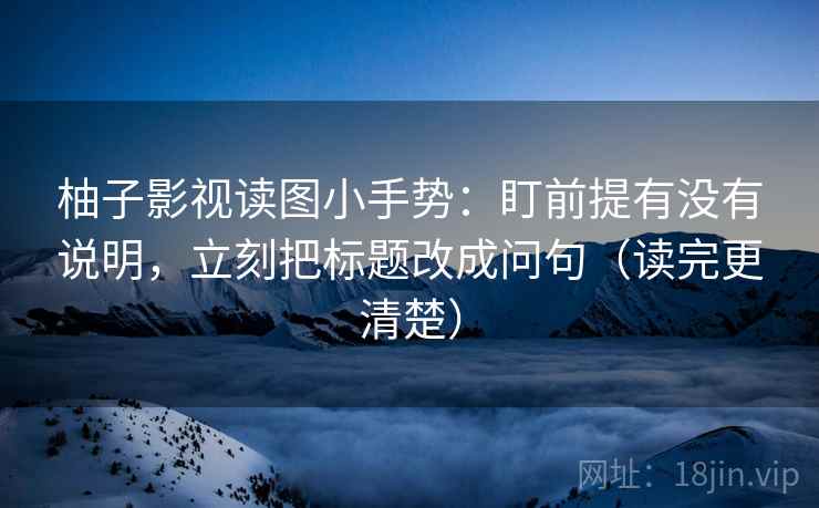 柚子影视读图小手势：盯前提有没有说明，立刻把标题改成问句（读完更清楚）