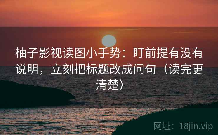柚子影视读图小手势:盯前提有没有说明,立刻把标题改成问句(读完更清楚) 柚子影视读图小手势:盯前提有没有说明,立刻把标题改成问句(读完更清楚)