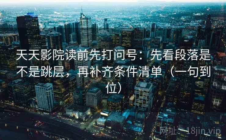 天天影院读前先打问号：先看段落是不是跳层，再补齐条件清单（一句到位）