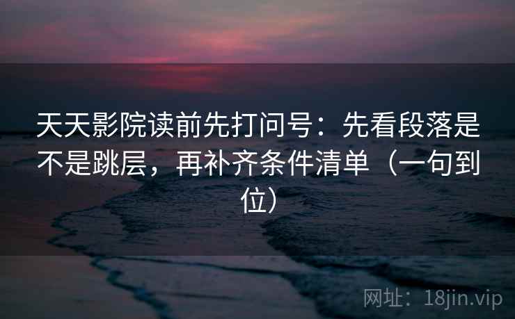 天天影院读前先打问号:先看段落是不是跳层,再补齐条件清单(一句到位) 天天影院读前先打问号:先看段落是不是跳层,再补齐条件清单(一句到位)