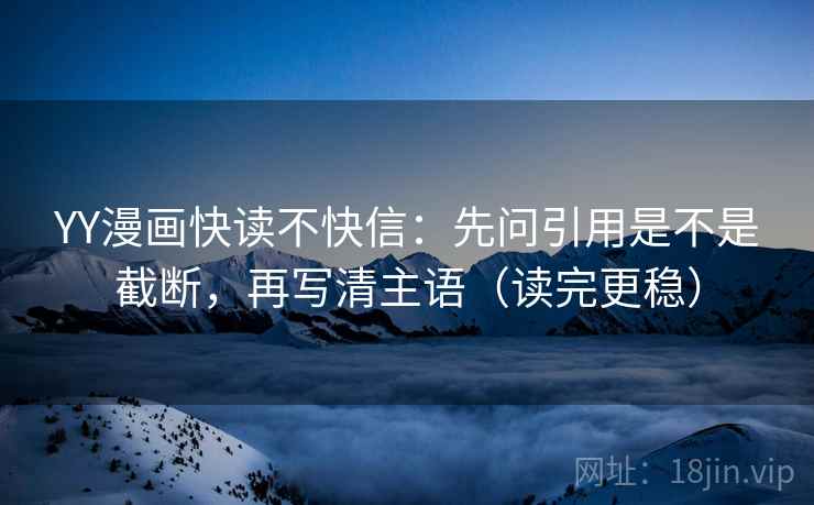 YY漫画快读不快信：先问引用是不是截断，再写清主语（读完更稳）