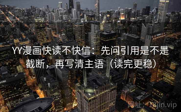YY漫画快读不快信:先问引用是不是截断,再写清主语(读完更稳) YY漫画快读不快信:先问引用是不是截断,再写清主语(读完更稳)