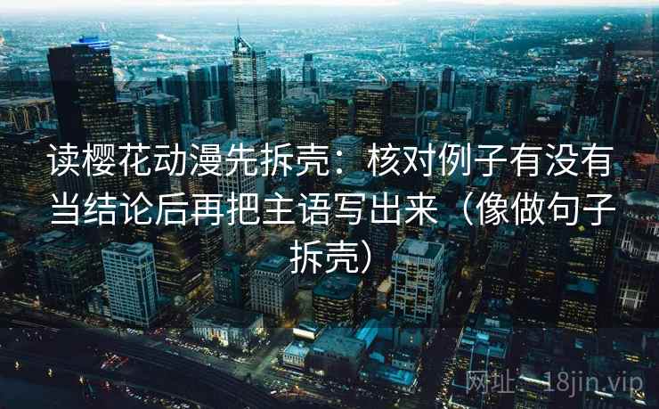 读樱花动漫先拆壳:核对例子有没有当结论后再把主语写出来(像做句子拆壳) 读樱花动漫先拆壳:核对例子有没有当结论后再把主语写出来(像做句子拆壳)