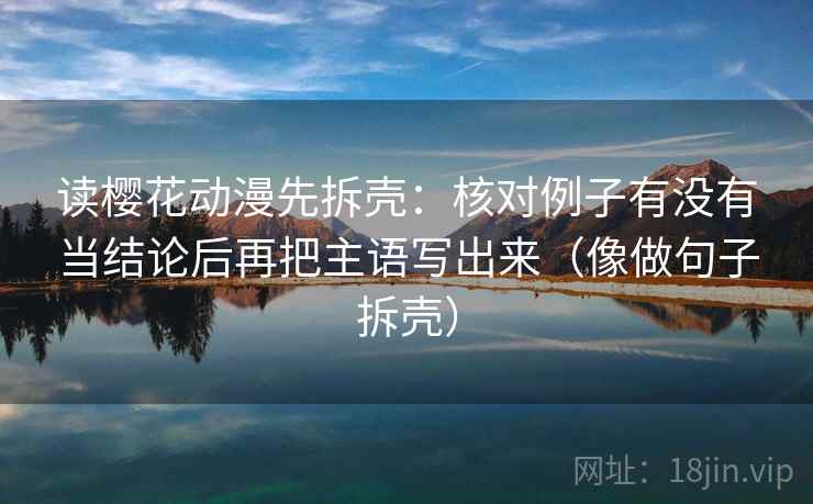 读樱花动漫先拆壳：核对例子有没有当结论后再把主语写出来（像做句子拆壳）
