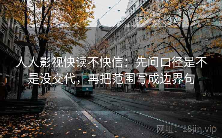 人人影视快读不快信：先问口径是不是没交代，再把范围写成边界句