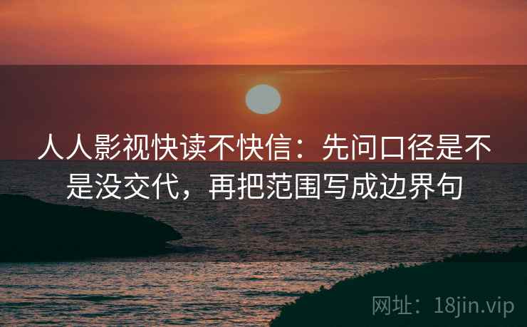 人人影视快读不快信:先问口径是不是没交代,再把范围写成边界句 人人影视快读不快信:先问口径是不是没交代,再把范围写成边界句