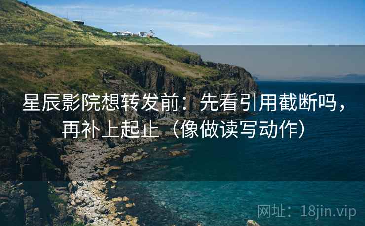 星辰影院想转发前：先看引用截断吗，再补上起止（像做读写动作）