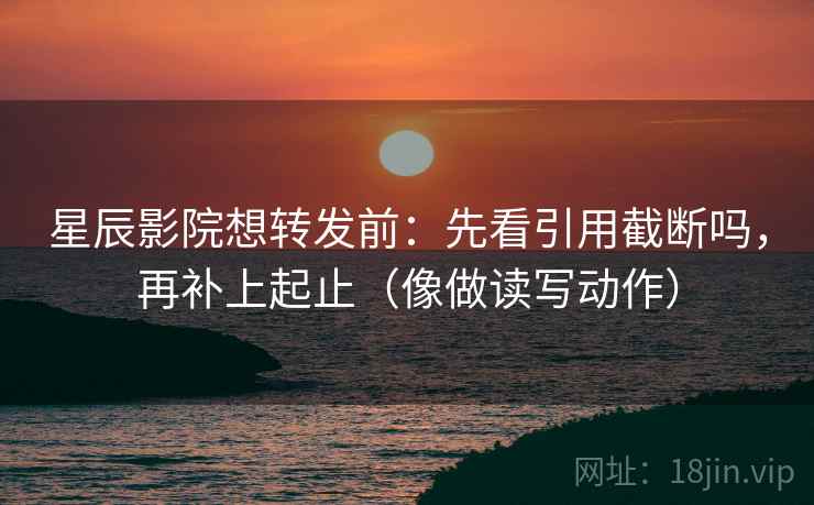 星辰影院想转发前:先看引用截断吗,再补上起止(像做读写动作) 星辰影院想转发前:先看引用截断吗,再补上起止(像做读写动作)