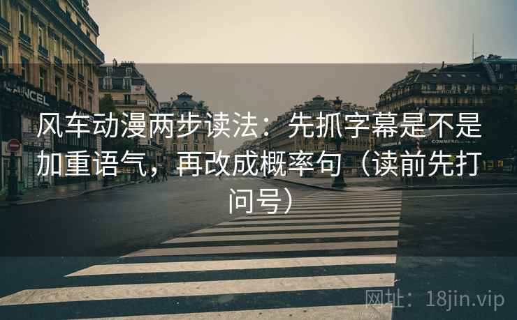 风车动漫两步读法:先抓字幕是不是加重语气,再改成概率句(读前先打问号) 风车动漫两步读法:先抓字幕是不是加重语气,再改成概率句(读前先打问号)