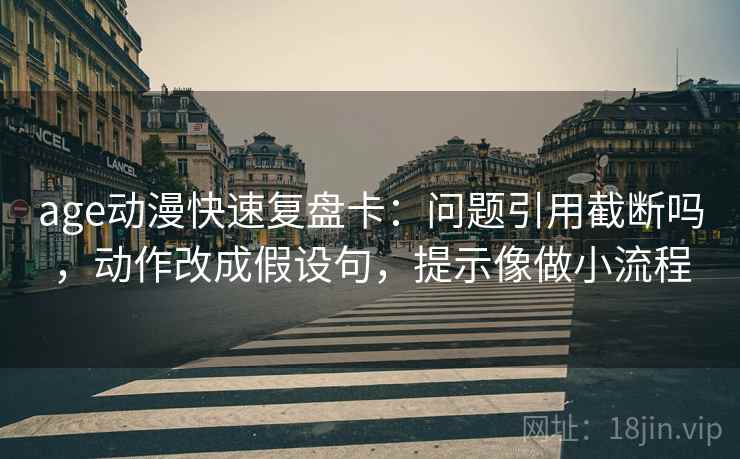age动漫快速复盘卡:问题引用截断吗,动作改成假设句,提示像做小流程 age动漫快速复盘卡:问题引用截断吗,动作改成假设句,提示像做小流程
