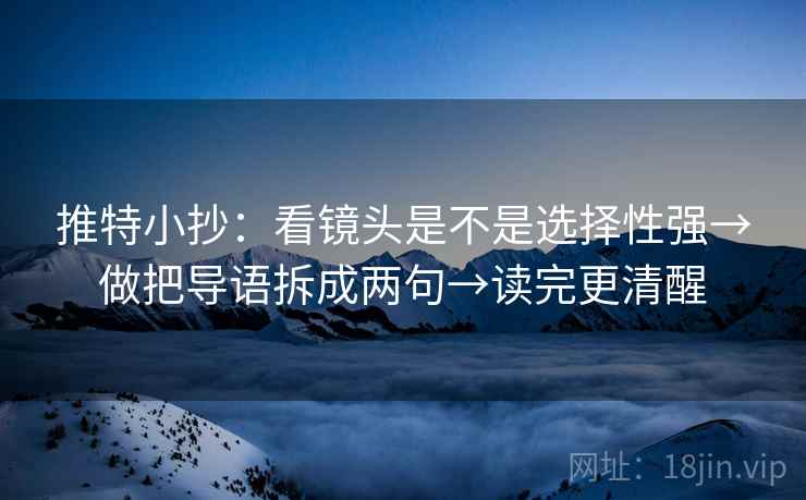 推特小抄:看镜头是不是选择性强→做把导语拆成两句→读完更清醒 推特小抄:看镜头是不是选择性强→做把导语拆成两句→读完更清醒
