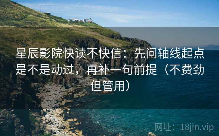 星辰影院快读不快信：先问轴线起点是不是动过，再补一句前提（不费劲但管用）