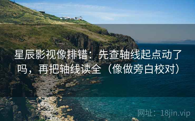 星辰影视像排错：先查轴线起点动了吗，再把轴线读全（像做旁白校对）