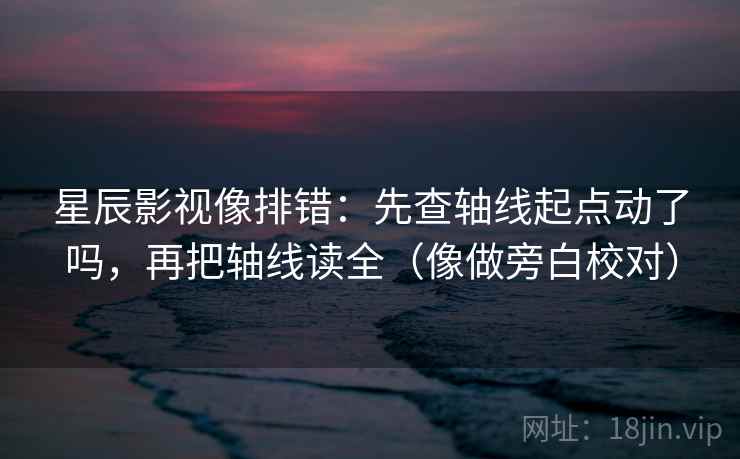 星辰影视像排错：先查轴线起点动了吗，再把轴线读全（像做旁白校对）
