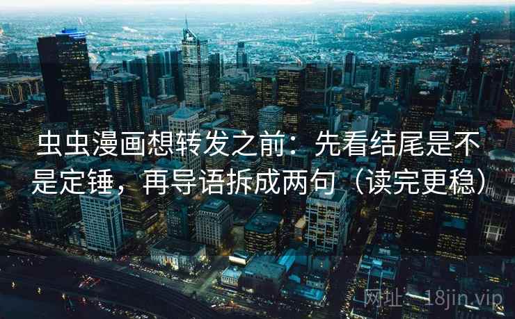 虫虫漫画想转发之前：先看结尾是不是定锤，再导语拆成两句（读完更稳）