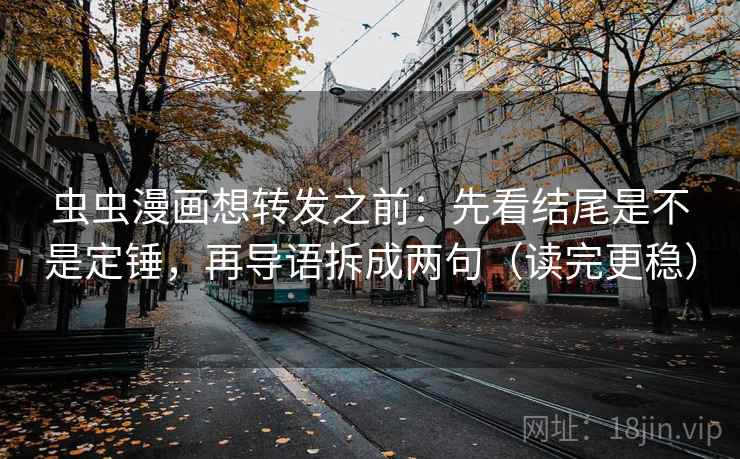 虫虫漫画想转发之前:先看结尾是不是定锤,再导语拆成两句(读完更稳) 虫虫漫画想转发之前:先看结尾是不是定锤,再导语拆成两句(读完更稳)