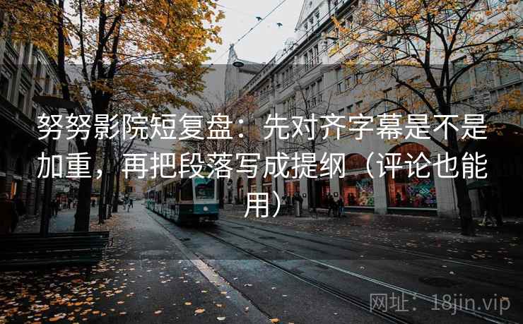努努影院短复盘：先对齐字幕是不是加重，再把段落写成提纲（评论也能用）