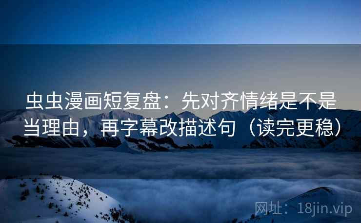 虫虫漫画短复盘：先对齐情绪是不是当理由，再字幕改描述句（读完更稳）