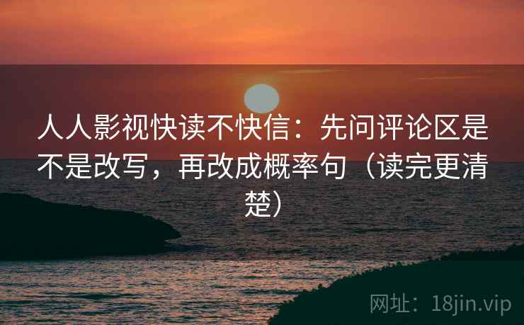 人人影视快读不快信:先问评论区是不是改写,再改成概率句(读完更清楚) 人人影视快读不快信:先问评论区是不是改写,再改成概率句(读完更清楚)