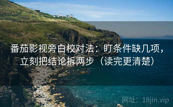 番茄影视旁白校对法：盯条件缺几项，立刻把结论拆两步（读完更清楚）