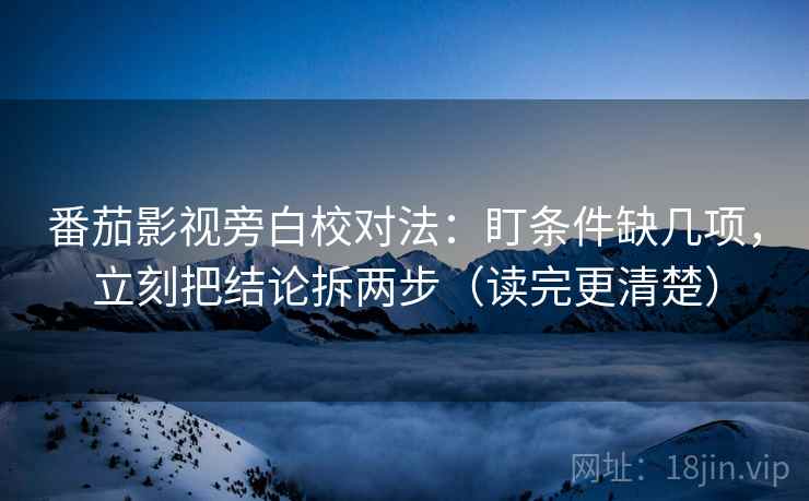 番茄影视旁白校对法:盯条件缺几项,立刻把结论拆两步(读完更清楚) 番茄影视旁白校对法:盯条件缺几项,立刻把结论拆两步(读完更清楚)