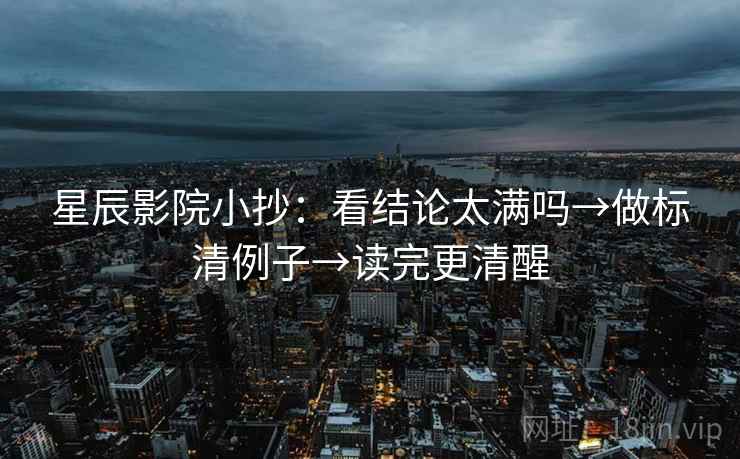 星辰影院小抄：看结论太满吗→做标清例子→读完更清醒